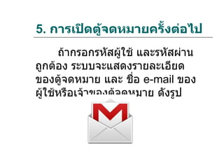 5. การเปิดตู้จดหมายครั้งต่อไป
      ถ้ากรอกรหัสผู้ใช้ และรหัสผ่าน
ถูกต้อง ระบบจะแสดงรายละเอียด
ของตู้จดหมาย และ ชือ e-mail ของ
                       ่
ผู้ใช้หรือเจ้าของตู้จดหมาย ดังรูป
 