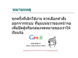 หมายเหตุ

ทุกครั้งที่เลิกใช้งาน ควรเลือกคำาสัง
                                   ่
ออกจากระบบ ที่มุมบนขวาของหน้าจอ
เพื่อปิดตู้หรือกล่องจดหมายของเราให้
เรียบร้อย
 