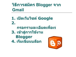 วิธีการสมัคร Blogger จาก
Gmail
1. เปิดเว็บไซต์ Google
2.
   กรอกรายละเอียดเพื่อเข้าสูระบบ
                            ่
3. เข้าสู่การใช้งาน
   Blogger
4. เริมเขียนบล็อก
      ่
 