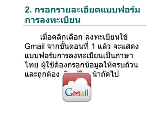 2. กรอกรายละเอียดแบบฟอร์ม
การลงทะเบียน
    เมื่อคลิกเลือก ลงทะเบียนใช้
Gmail จากขันตอนที่ 1 แล้ว จะแสดง
             ้
แบบฟอร์มการลงทะเบียนเป็นภาษา
ไทย ผู้ใช้ต้องกรอกข้อมูลให้ครบถ้วน
และถูกต้อง ดังรูปในหน้าถัดไป
 