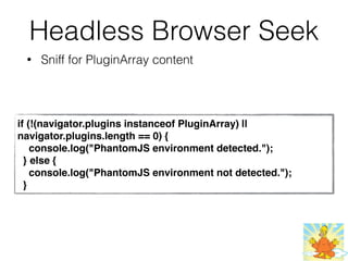 Headless Browser Seek
• Sniff for PluginArray content
if (!(navigator.plugins instanceof PluginArray) ||
navigator.plugins.length == 0) {
    console.log("PhantomJS environment detected.");
  } else {
    console.log("PhantomJS environment not detected.");
  }
 