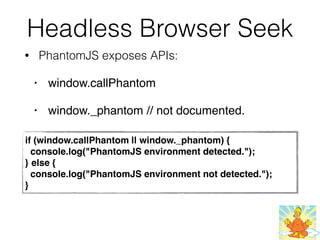 Headless Browser Seek
• PhantomJS exposes APIs:
• window.callPhantom
• window._phantom // not documented.
if (window.callPhantom || window._phantom) {
  console.log("PhantomJS environment detected.");
} else {
 console.log("PhantomJS environment not detected.");
}
 