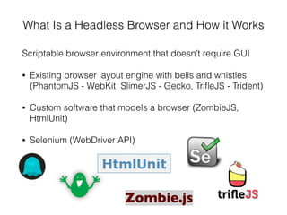 What Is a Headless Browser and How it Works
Scriptable browser environment that doesn’t require GUI
• Existing browser layout engine with bells and whistles
(PhantomJS - WebKit, SlimerJS - Gecko, TriﬂeJS - Trident)
• Custom software that models a browser (ZombieJS,
HtmlUnit)
• Selenium (WebDriver API)
 