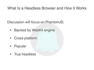 What Is a Headless Browser and How it Works
Discussion will focus on PhantomJS:
• Backed by WebKit engine
• Cross-platform
• Popular
• True headless
 