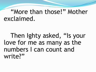 “More than those!” Mother exclaimed.		Then Ighty asked, “Is your love for me as many as the numbers I can count and write?”	