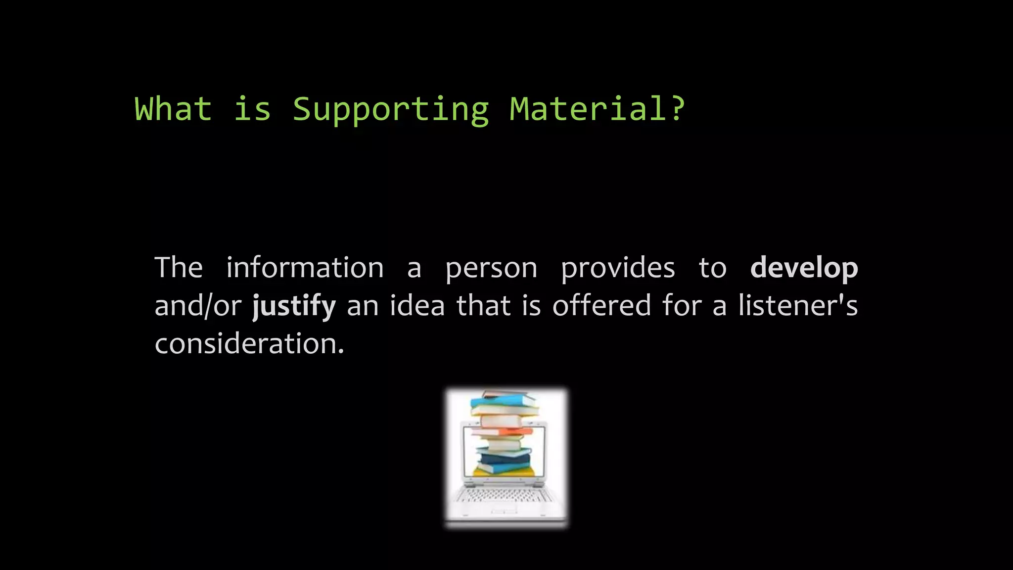 What is Supporting Material?
The information a person provides to develop
and/or justify an idea that is offered for a listener's
consideration.
 