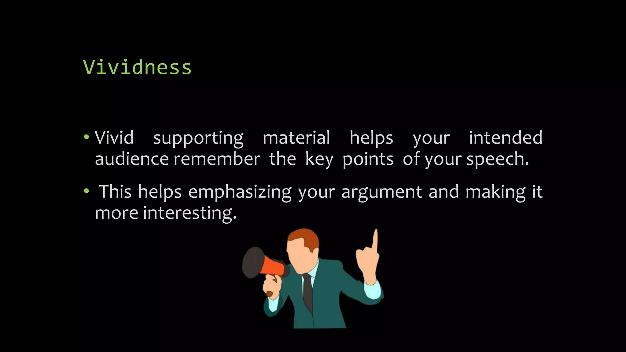 Vividness
• Vivid supporting material helps your intended
audience remember the key points of your speech.
• This helps emphasizing your argument and making it
more interesting.
 
