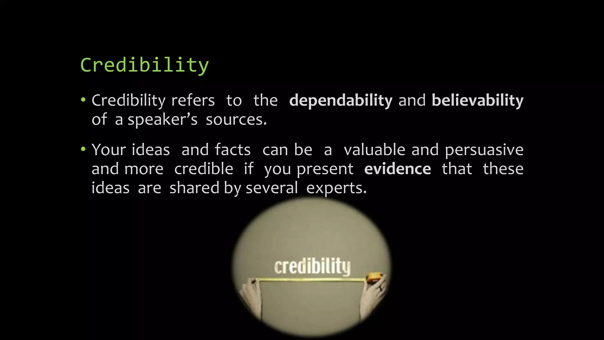 Credibility
• Credibility refers to the dependability and believability
of a speaker’s sources.
• Your ideas and facts can be a valuable and persuasive
and more credible if you present evidence that these
ideas are shared by several experts.
 