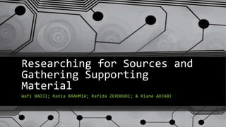 Researching for Sources and
Gathering Supporting
Material
Wafi BADJI; Rania BRAHMIA; Rafida ZERDOUDI; & Riane ADJABI
 