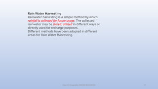 Class-10 Geography (WATER RESOURCES) 17
Rain Water Harvesting
Rainwater harvesting is a simple method by which
rainfall is collected for future usage. The collected
rainwater may be stored, utilised in different ways or
directly used for recharge purposes.
Different methods have been adopted in different
areas for Rain Water Harvesting.
 