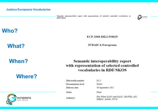 Judaica Europeana Vocabularies 
Who? 
What? 
When? 
Where? 
 