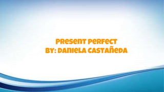 Present perfect
By: Daniela Castañeda
 