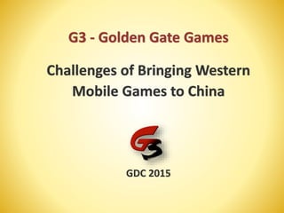 G3 - Golden Gate Games
GDC 2015
Challenges of Bringing Western
Mobile Games to China
 