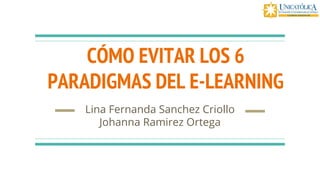 CÓMO EVITAR LOS 6
PARADIGMAS DEL E-LEARNING
Lina Fernanda Sanchez Criollo
Johanna Ramirez Ortega
 