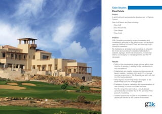 Case Studies
Elea Estate
Project:
A golf/hotel and spa/residential development in Paphos,
Cyprus.
Elea Golf Resort and Spa including:
  Elea Golf
  Elea Residential
  Elea Village
  Elea Hotel

Product:
G3k Consulting provided a range of marketing and
consultancy servicing for the development pre and post
opening, building the brand ‘Elea’ and directing how it
should be marketed.
We facilitated an all stakeholder workshop to establish
the brand and provide all marketing materials from
website, signage, direct mail, brochures, promotional
DVD’s, CGI Imagery to managing events and the PR
campaign.

Results:
  Sold out the membership target number within three
  months of opening. A waiting list for membership is
  now established.
  Established very healthy revenue numbers across all
  target markets – between 52% and 73% of annual
  revenue projections for this financial year with only two
  months having elapsed.
  Retail figures are similarly ahead of budget, as are
  incremental food and beverage sales.
  Evaluation of events marketing and implementation of
  new strategy to ensure continued success.
  First five properties planned as a result of leads
  generated and converted due to the success of the
  property marketing.
  Created opportunity for Elea to be marketed to the
  global golf industry at the Open at St Andrews.
 