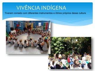 VIVÊNCIA INDÍGENA
Tiveram contado com diferentes instrumentos e ritmos próprios dessa cultura
 