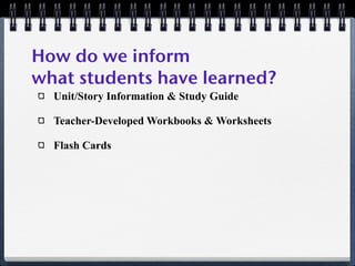 How do we inform
what students have learned?
  Unit/Story Information & Study Guide

  Teacher-Developed Workbooks & Worksheets

  Flash Cards
 
