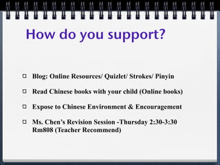 How do you support?

Blog: Online Resources/ Quizlet/ Strokes/ Pinyin

Read Chinese books with your child (Online books)

Expose to Chinese Environment & Encouragement

Ms. Chen’s Revision Session -Thursday 2:30-3:30
Rm808 (Teacher Recommend)
 