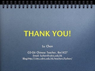 THANK YOU!
                  Lu	 Chen
    G3-G6	 Chinese	 Teacher,	 Rm1427
          Email:	 luchen@cdnis.edu.hk
Blog:http://sites.cdnis.edu.hk/teachers/luchen/
 
