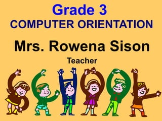 Grade 3  COMPUTER ORIENTATION Mrs. Rowena Sison Teacher 