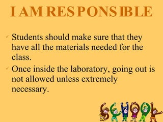 I AM RESPONSIBLE Students should make sure that they have all the materials needed for the class.  Once inside the laboratory, going out is not allowed unless extremely necessary.  