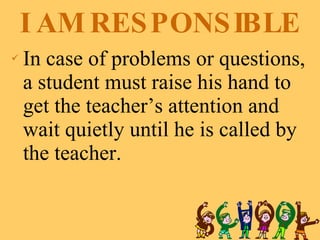 I AM RESPONSIBLE In case of problems or questions, a student must raise his hand to get the teacher’s attention and wait quietly until he is called by the teacher. 