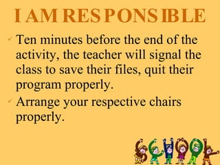 I AM RESPONSIBLE Ten minutes before the end of the activity, the teacher will signal the class to save their files, quit their program properly. Arrange your respective chairs properly. 