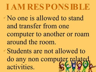 I AM RESPONSIBLE No one is allowed to stand and transfer from one computer to another or roam around the room. Students are not allowed to do any non computer related activities. 