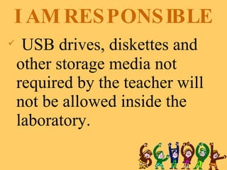 I AM RESPONSIBLE USB drives, diskettes and other storage media not required by the teacher will not be allowed inside the laboratory. 