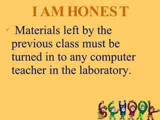 I AM HONEST Materials left by the previous class must be turned in to any computer teacher in the laboratory. 