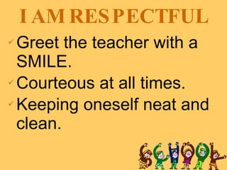 I AM RESPECTFUL Greet the teacher with a SMILE. Courteous at all times. Keeping oneself neat and clean. 