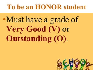 Must have a grade of  Very Good (V)  or  Outstanding (O) . To be an HONOR student 