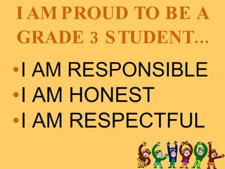 I AM PROUD TO BE A GRADE 3 STUDENT... I AM RESPONSIBLE I AM HONEST I AM RESPECTFUL 