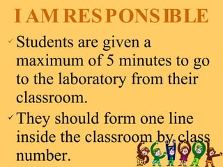 I AM RESPONSIBLE Students are given a maximum of 5 minutes to go to the laboratory from their classroom.  They should form one line inside the classroom by class number.  