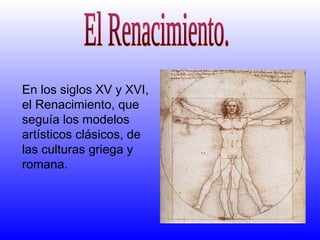 El Renacimiento. En los siglos XV y XVI, el Renacimiento, que seguía los modelos artísticos clásicos, de las culturas griega y romana. 