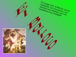 El Barroco En el siglo XVIII, el Barroco, que se caracteriz ó   por una pintura y una escultura muy realistas y por una arquitectura muy recargada. 