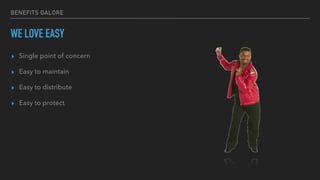 BENEFITS GALORE
WE LOVE EASY
▸ Single point of concern
▸ Easy to maintain
▸ Easy to distribute
▸ Easy to protect
 