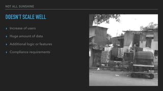 NOT ALL SUNSHINE
DOESN'T SCALE WELL
▸ Increase of users
▸ Huge amount of data
▸ Additional logic or features
▸ Compliance requirements
 