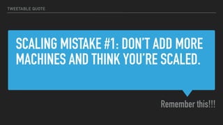 SCALING MISTAKE #1: DON’T ADD MORE
MACHINES AND THINK YOU’RE SCALED.
Remember this!!!
TWEETABLE QUOTE
 