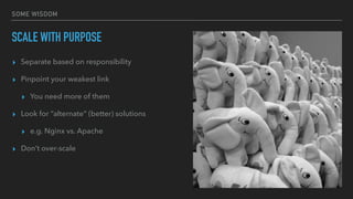 SOME WISDOM
SCALE WITH PURPOSE
▸ Separate based on responsibility
▸ Pinpoint your weakest link
▸ You need more of them
▸ Look for “alternate” (better) solutions
▸ e.g. Nginx vs. Apache
▸ Don’t over-scale
 