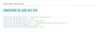 ANALYSING YOUR CODE
SOMETHING TO LOOK OUT FOR
resources.db.params.host = "database.server.tld"
resources.db.params.port = 3306
resources.db.params.username = "fda23a84"
resources.db.params.password = "b10a8db164e0754105b7a99be72e3fe5"
resources.db.params.dbname = "webapp"
resources.db.isDefaultTableAdapter = true
 