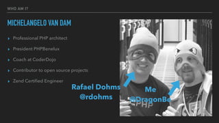 WHO AM I?
MICHELANGELO VAN DAM
▸ Professional PHP architect
▸ President PHPBenelux
▸ Coach at CoderDojo
▸ Contributor to open source projects
▸ Zend Certiﬁed Engineer
Rafael Dohms
@rdohms
Me
@DragonBe
 