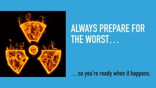 ALWAYS PREPARE FOR
THE WORST…
…so you’re ready when it happens.
 