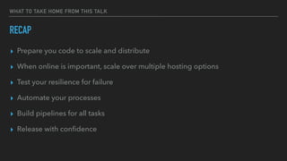 WHAT TO TAKE HOME FROM THIS TALK
RECAP
▸ Prepare you code to scale and distribute
▸ When online is important, scale over multiple hosting options
▸ Test your resilience for failure
▸ Automate your processes
▸ Build pipelines for all tasks
▸ Release with conﬁdence
 