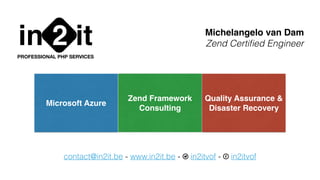in it2PROFESSIONAL PHP SERVICES
Michelangelo van Dam
Zend Certiﬁed Engineer
contact@in2it.be - www.in2it.be - T in2itvof - F in2itvof
Microsoft Azure
Zend Framework
Consulting
Quality Assurance &
Disaster Recovery
 