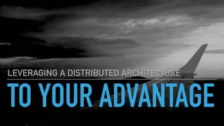 TO YOUR ADVANTAGE
LEVERAGING A DISTRIBUTED ARCHITECTURE
 