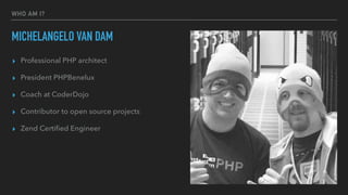 WHO AM I?
MICHELANGELO VAN DAM
▸ Professional PHP architect
▸ President PHPBenelux
▸ Coach at CoderDojo
▸ Contributor to o...