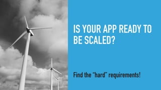 IS YOUR APP READY TO
BE SCALED?
Find the “hard” requirements!
 