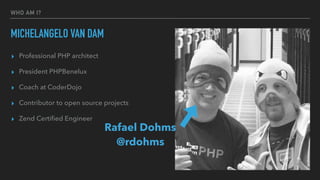WHO AM I?
MICHELANGELO VAN DAM
▸ Professional PHP architect
▸ President PHPBenelux
▸ Coach at CoderDojo
▸ Contributor to open source projects
▸ Zend Certiﬁed Engineer
Rafael Dohms
@rdohms
 