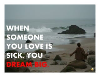 WHEN
SOMEONE
YOU LOVE IS
SICK,
SICK YOU
DREAM BIG
BIG.

 